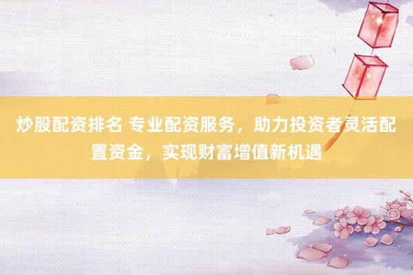 炒股配资排名 专业配资服务,助力投资者灵活配置资金,实现财富增值新机遇