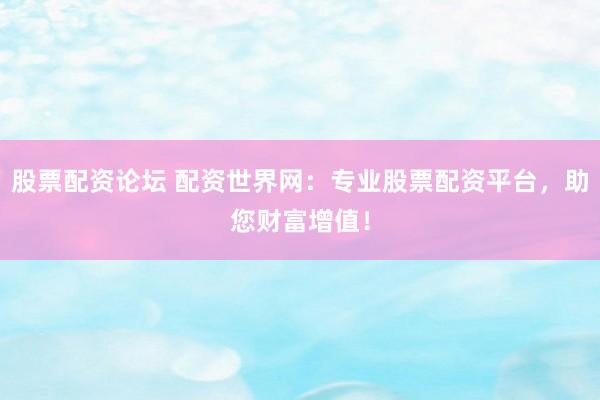 股票配资论坛 配资世界网:专业股票配资平台,助您财富增值!