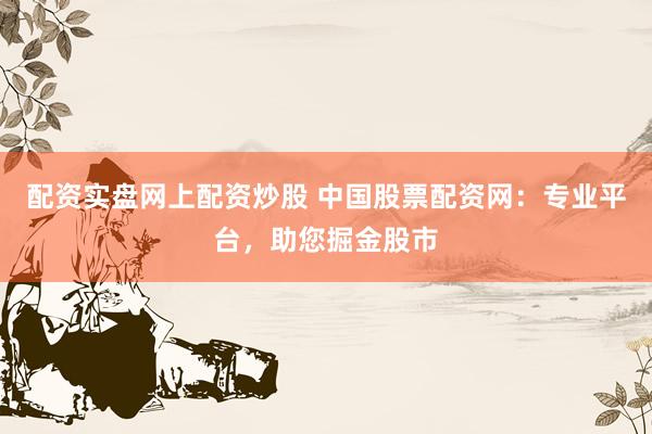 配资实盘网上配资炒股 中国股票配资网:专业平台,助您掘金股市