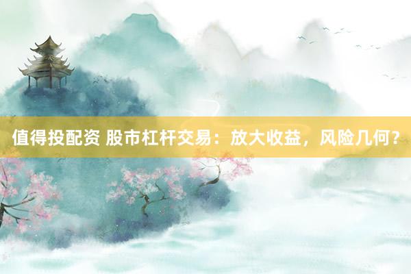 值得投配资 股市杠杆交易:放大收益,风险几何?
