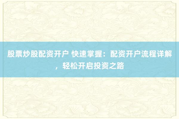 股票炒股配资开户 快速掌握：配资开户流程详解，轻松开启投资之路