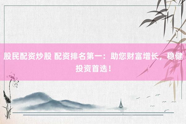 股民配资炒股 配资排名第一：助您财富增长，稳健投资首选！