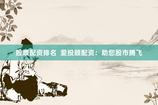 股票配资排名  爱投顾配资：助您股市腾飞