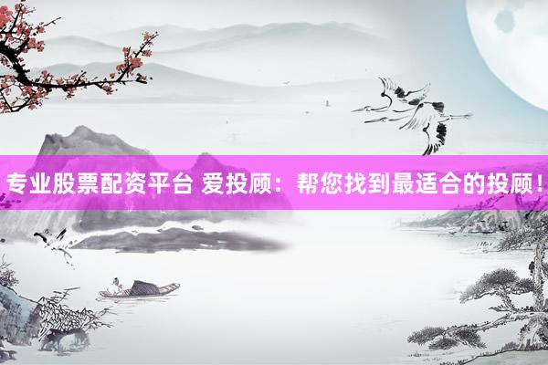 专业股票配资平台 爱投顾:帮您找到最适合的投顾!