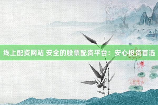 线上配资网站 安全的股票配资平台：安心投资首选