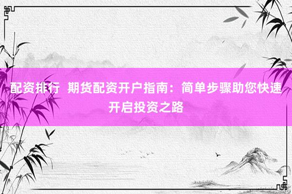 配资排行  期货配资开户指南：简单步骤助您快速开启投资之路