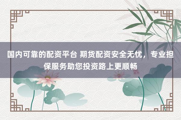 国内可靠的配资平台 期货配资安全无忧，专业担保服务助您投资路上更顺畅