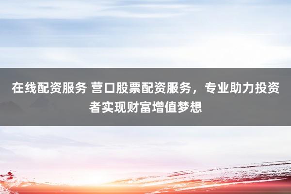 在线配资服务 营口股票配资服务，专业助力投资者实现财富增值梦想