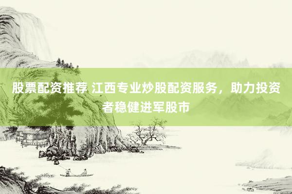 股票配资推荐 江西专业炒股配资服务，助力投资者稳健进军股市