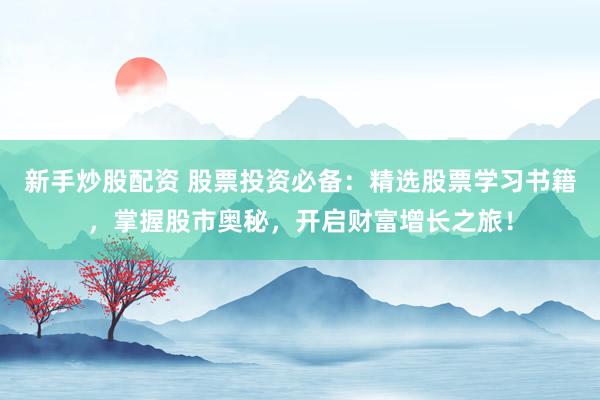 新手炒股配资 股票投资必备：精选股票学习书籍，掌握股市奥秘，开启财富增长之旅！
