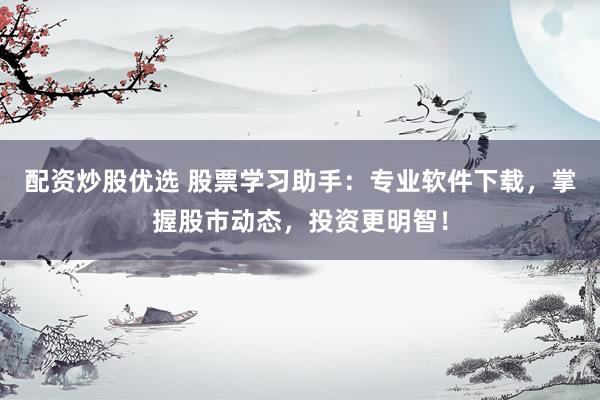 配资炒股优选 股票学习助手：专业软件下载，掌握股市动态，投资更明智！