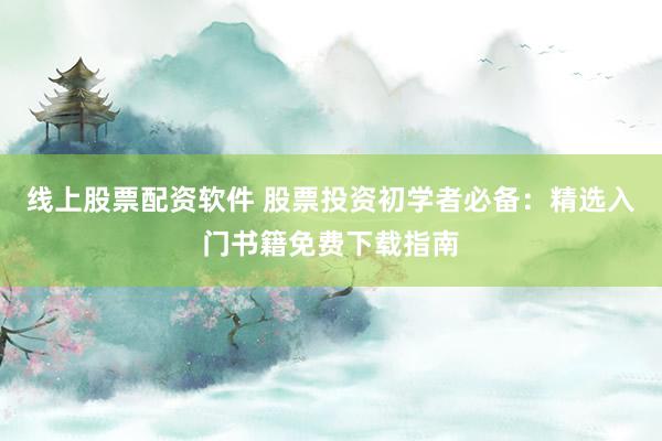 线上股票配资软件 股票投资初学者必备：精选入门书籍免费下载指南
