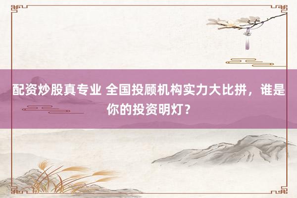 配资炒股真专业 全国投顾机构实力大比拼，谁是你的投资明灯？