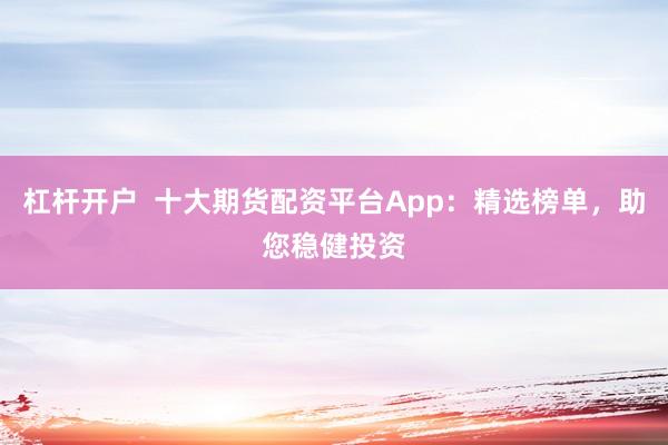 杠杆开户  十大期货配资平台App：精选榜单，助您稳健投资