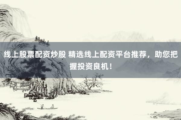 线上股票配资炒股 精选线上配资平台推荐，助您把握投资良机！