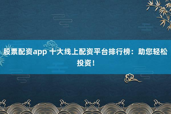 股票配资app 十大线上配资平台排行榜：助您轻松投资！