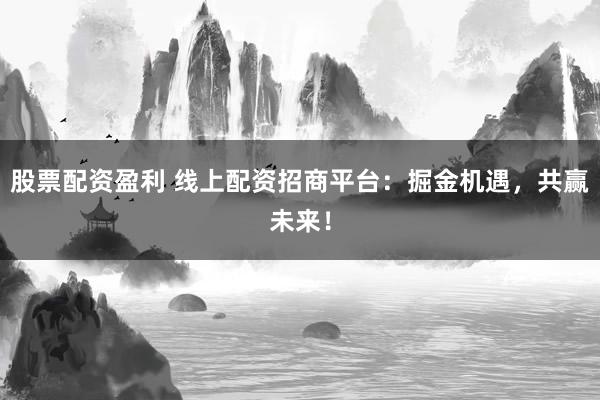 股票配资盈利 线上配资招商平台：掘金机遇，共赢未来！