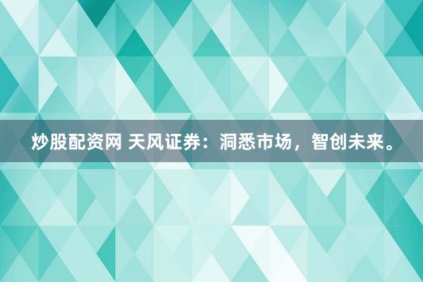 炒股配资网 天风证券：洞悉市场，智创未来。