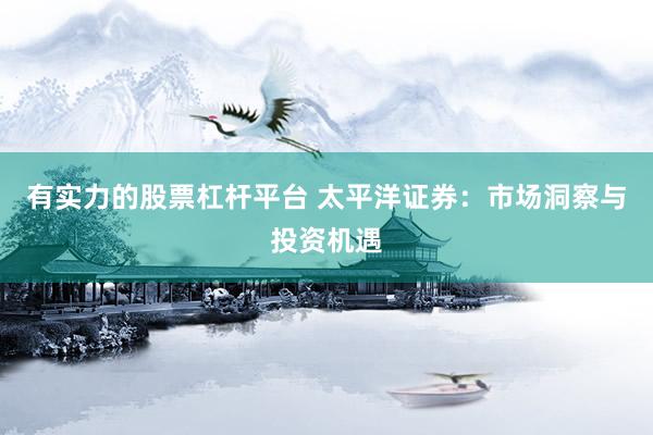 有实力的股票杠杆平台 太平洋证券：市场洞察与投资机遇