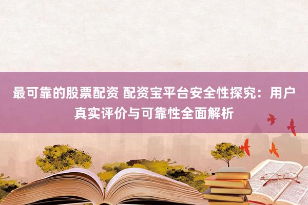 最可靠的股票配资 配资宝平台安全性探究：用户真实评价与可靠性全面解析