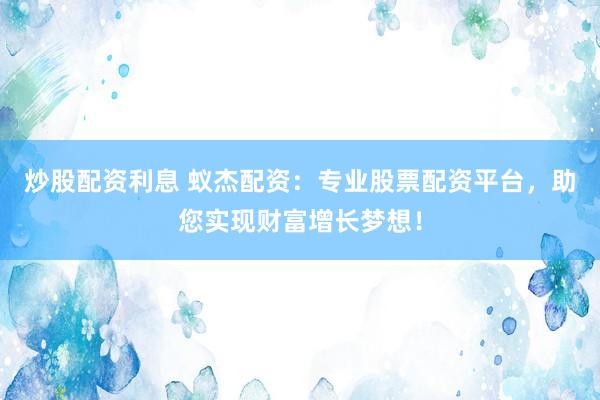 炒股配资利息 蚁杰配资:专业股票配资平台,助您实现财富增长梦想!