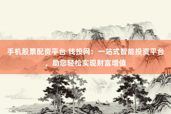 手机股票配资平台 钱投网:一站式智能投资平台,助您轻松实现财富增值