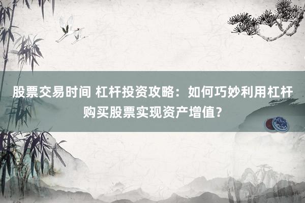 股票交易时间 杠杆投资攻略:如何巧妙利用杠杆购买股票实现资产增值?