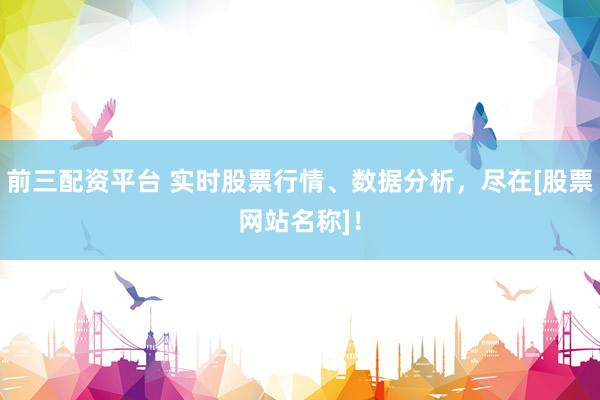 前三配资平台 实时股票行情、数据分析，尽在[股票网站名称]！