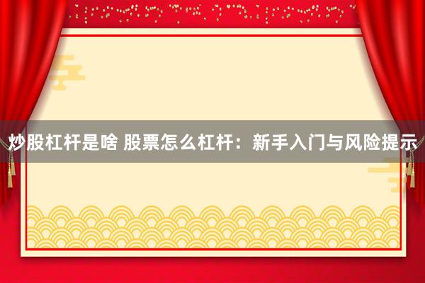 炒股杠杆是啥 股票怎么杠杆：新手入门与风险提示