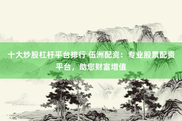 十大炒股杠杆平台排行 伍洲配资：专业股票配资平台，助您财富增值