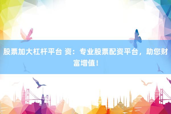 股票加大杠杆平台 资：专业股票配资平台，助您财富增值！