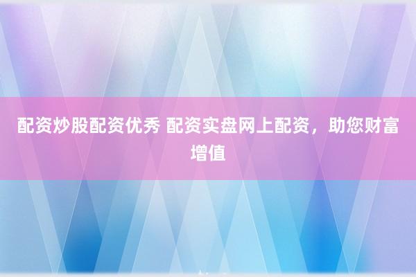 配资炒股配资优秀 配资实盘网上配资，助您财富增值
