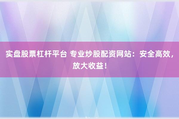 实盘股票杠杆平台 专业炒股配资网站：安全高效，放大收益！