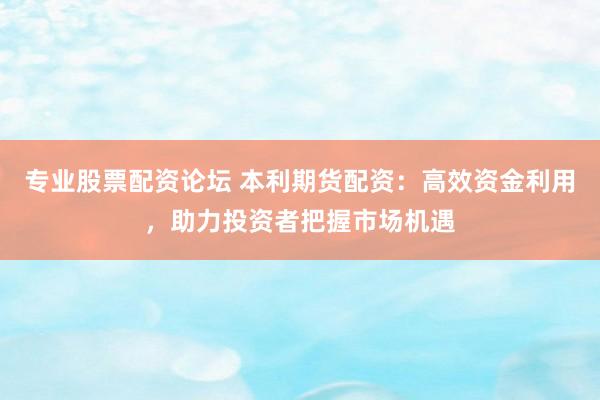 专业股票配资论坛 本利期货配资：高效资金利用，助力投资者把握市场机遇