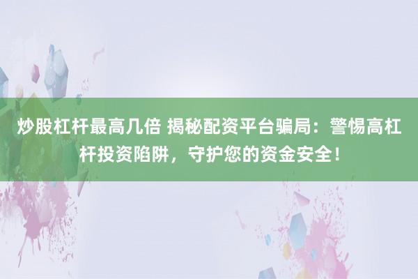 炒股杠杆最高几倍 揭秘配资平台骗局：警惕高杠杆投资陷阱，守护您的资金安全！