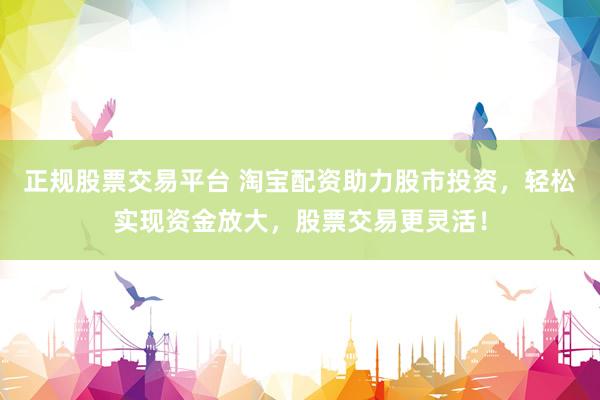 正规股票交易平台 淘宝配资助力股市投资，轻松实现资金放大，股票交易更灵活！