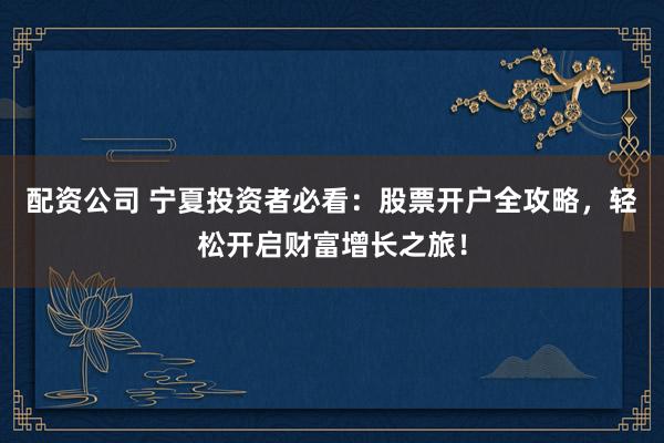 配资公司 宁夏投资者必看：股票开户全攻略，轻松开启财富增长之旅！