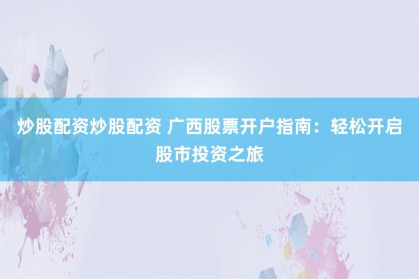 炒股配资炒股配资 广西股票开户指南：轻松开启股市投资之旅
