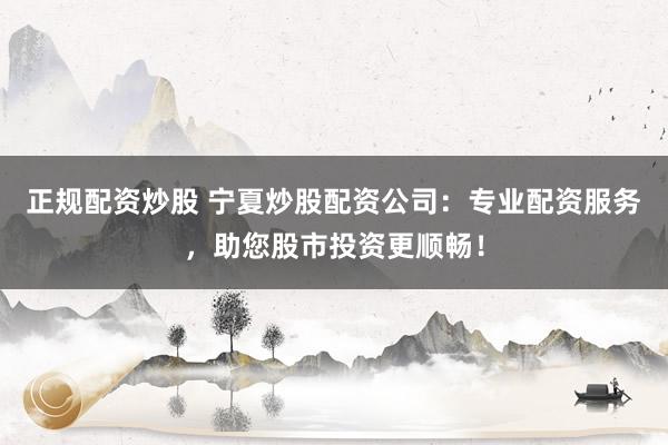 正规配资炒股 宁夏炒股配资公司：专业配资服务，助您股市投资更顺畅！