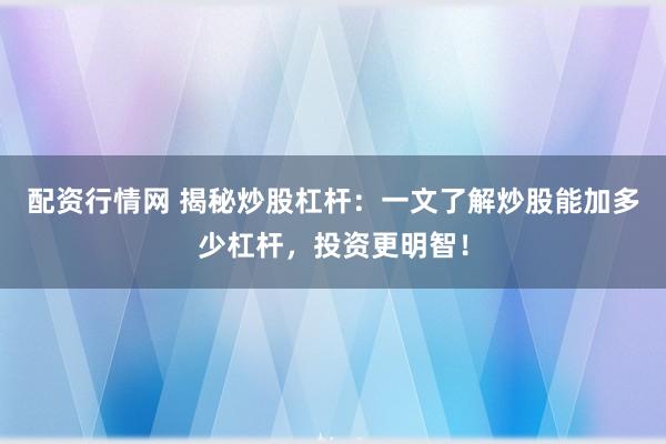 配资行情网 揭秘炒股杠杆：一文了解炒股能加多少杠杆，投资更明智！