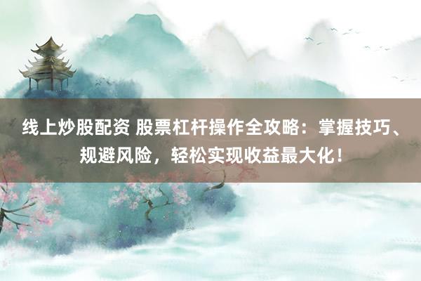 线上炒股配资 股票杠杆操作全攻略：掌握技巧、规避风险，轻松实现收益最大化！