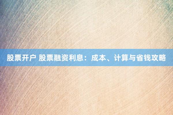 股票开户 股票融资利息：成本、计算与省钱攻略