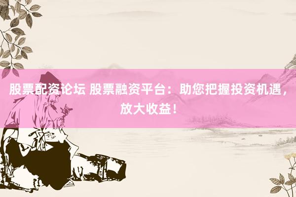 股票配资论坛 股票融资平台：助您把握投资机遇，放大收益！