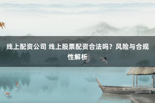 线上配资公司 线上股票配资合法吗？风险与合规性解析
