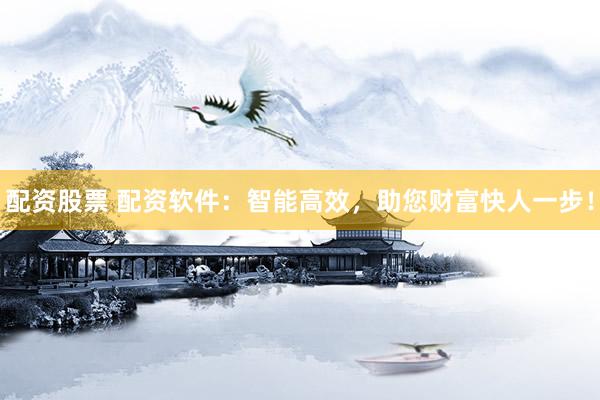 配资股票 配资软件：智能高效，助您财富快人一步！