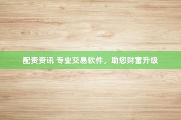 配资资讯 专业交易软件，助您财富升级