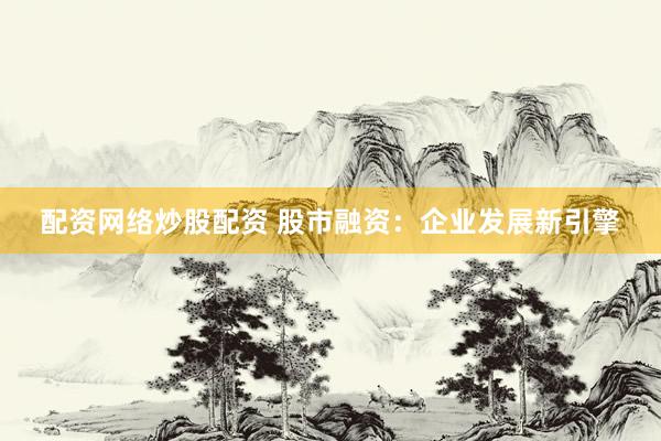 配资网络炒股配资 股市融资：企业发展新引擎