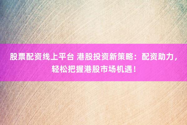 股票配资线上平台 港股投资新策略:配资助力,轻松把握港股市场机遇!