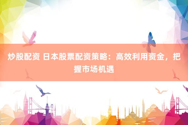 炒股配资 日本股票配资策略：高效利用资金，把握市场机遇