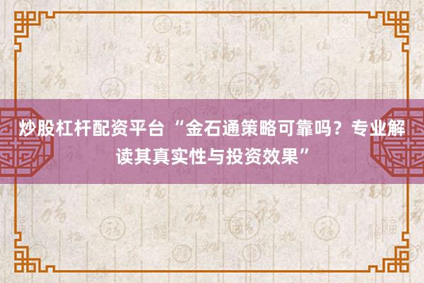 炒股杠杆配资平台 “金石通策略可靠吗？专业解读其真实性与投资效果”